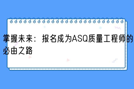 掌握未来：报名成为ASQ质量工程师的必由之路(图1)